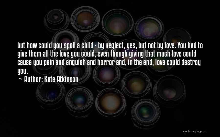 Kate Atkinson Quotes: But How Could You Spoil A Child - By Neglect, Yes, But Not By Love. You Had To Give Them