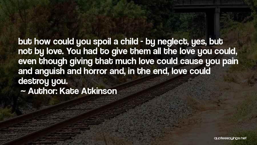 Kate Atkinson Quotes: But How Could You Spoil A Child - By Neglect, Yes, But Not By Love. You Had To Give Them