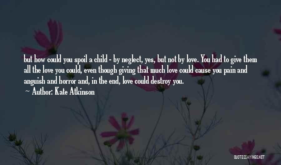 Kate Atkinson Quotes: But How Could You Spoil A Child - By Neglect, Yes, But Not By Love. You Had To Give Them