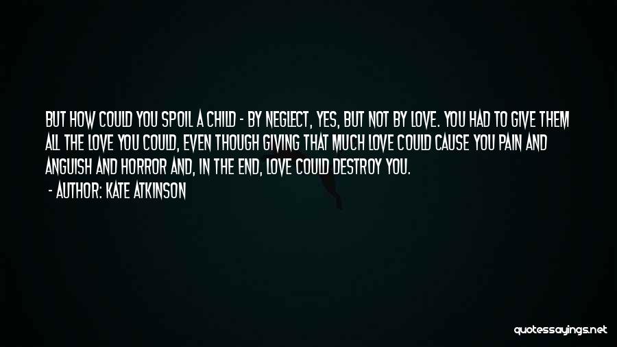 Kate Atkinson Quotes: But How Could You Spoil A Child - By Neglect, Yes, But Not By Love. You Had To Give Them