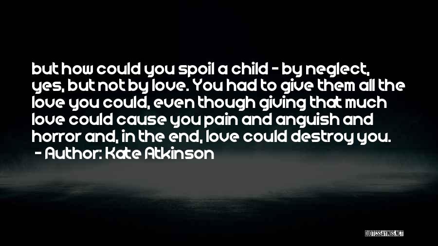 Kate Atkinson Quotes: But How Could You Spoil A Child - By Neglect, Yes, But Not By Love. You Had To Give Them