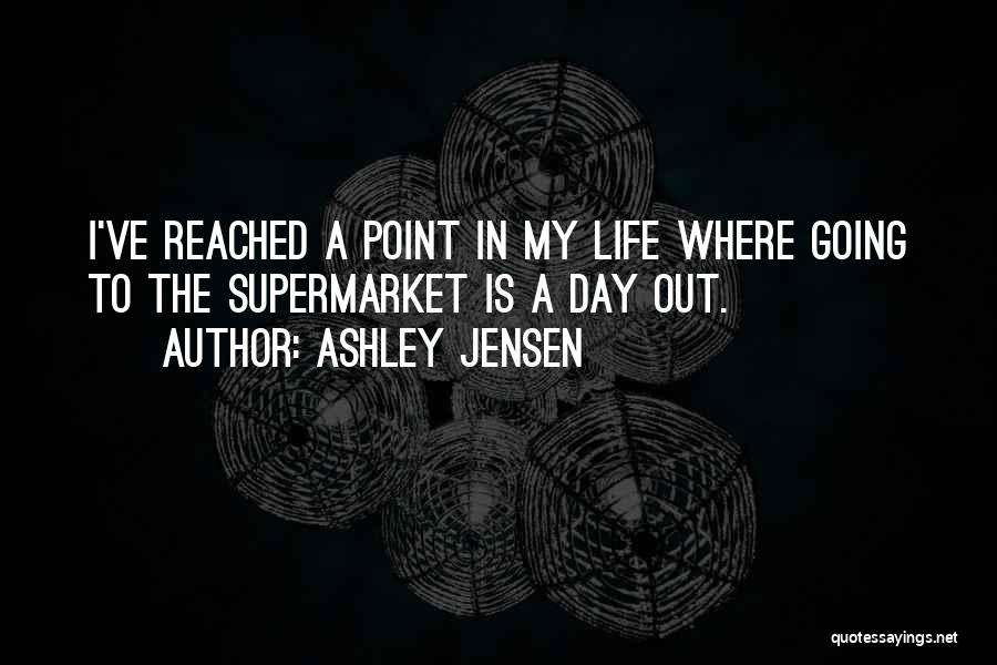 Ashley Jensen Quotes: I've Reached A Point In My Life Where Going To The Supermarket Is A Day Out.