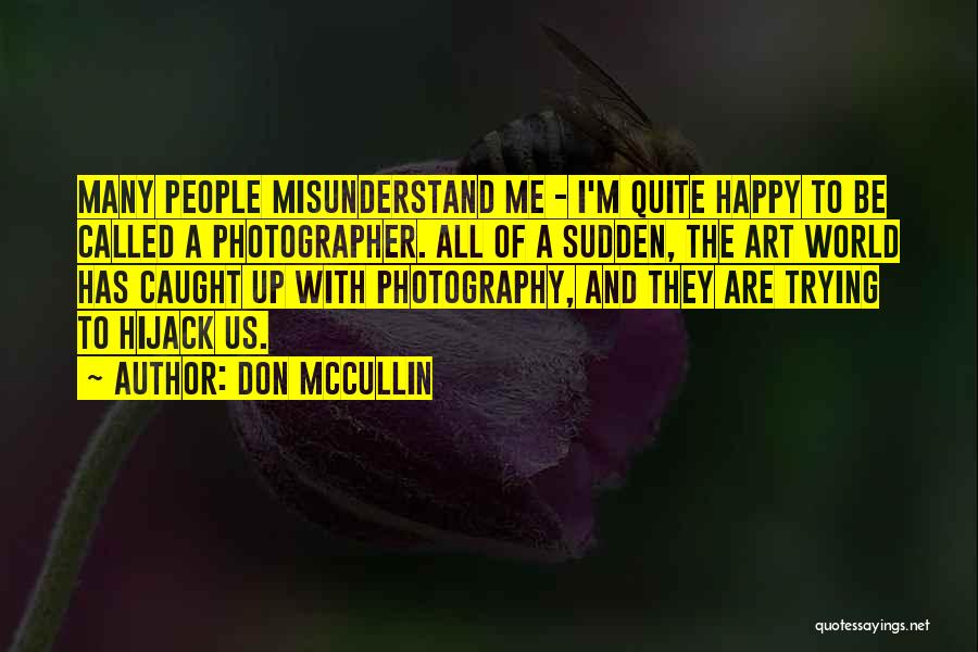 Don McCullin Quotes: Many People Misunderstand Me - I'm Quite Happy To Be Called A Photographer. All Of A Sudden, The Art World