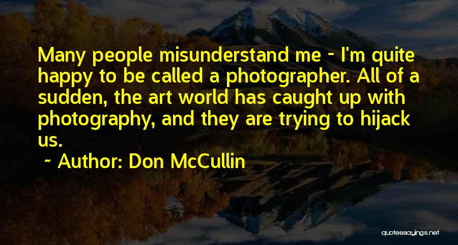 Don McCullin Quotes: Many People Misunderstand Me - I'm Quite Happy To Be Called A Photographer. All Of A Sudden, The Art World