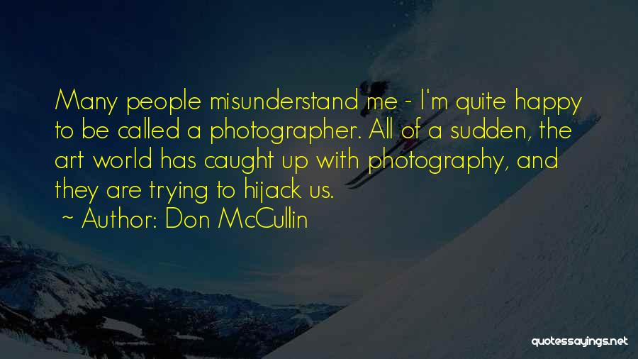 Don McCullin Quotes: Many People Misunderstand Me - I'm Quite Happy To Be Called A Photographer. All Of A Sudden, The Art World