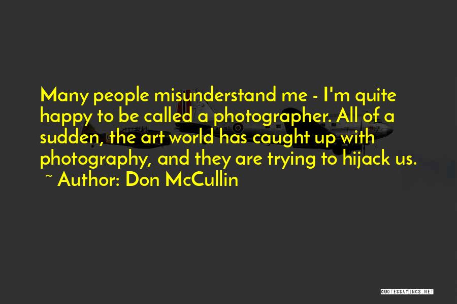 Don McCullin Quotes: Many People Misunderstand Me - I'm Quite Happy To Be Called A Photographer. All Of A Sudden, The Art World