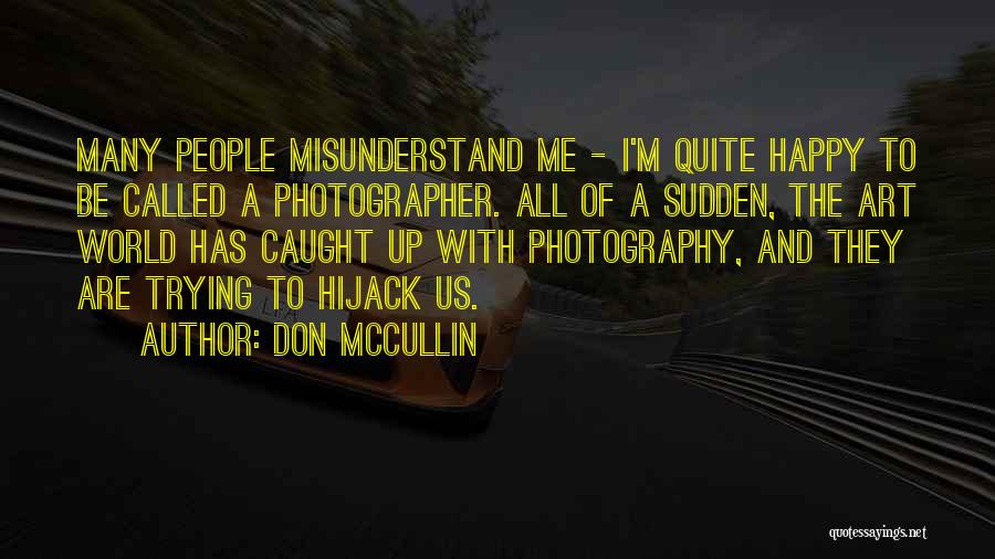 Don McCullin Quotes: Many People Misunderstand Me - I'm Quite Happy To Be Called A Photographer. All Of A Sudden, The Art World