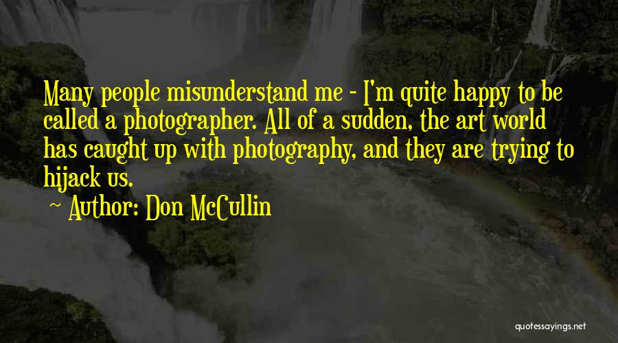 Don McCullin Quotes: Many People Misunderstand Me - I'm Quite Happy To Be Called A Photographer. All Of A Sudden, The Art World