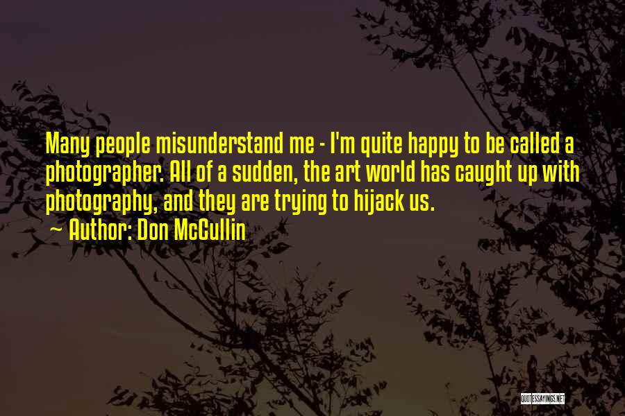 Don McCullin Quotes: Many People Misunderstand Me - I'm Quite Happy To Be Called A Photographer. All Of A Sudden, The Art World