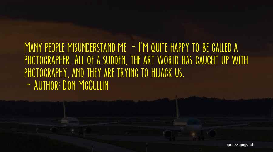 Don McCullin Quotes: Many People Misunderstand Me - I'm Quite Happy To Be Called A Photographer. All Of A Sudden, The Art World