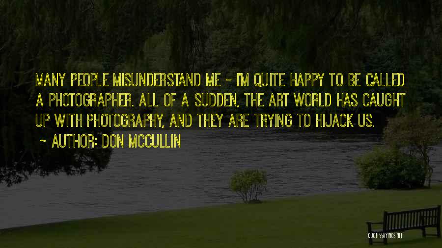 Don McCullin Quotes: Many People Misunderstand Me - I'm Quite Happy To Be Called A Photographer. All Of A Sudden, The Art World