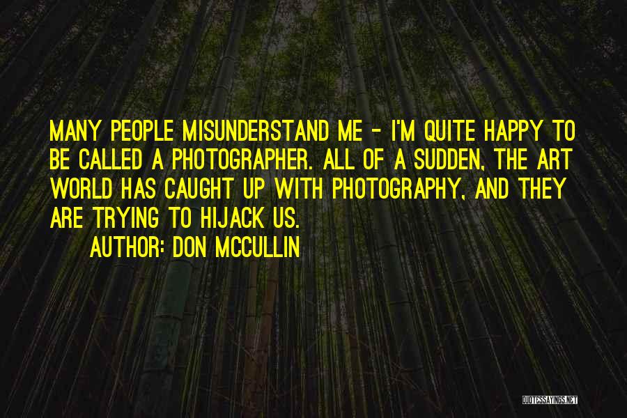 Don McCullin Quotes: Many People Misunderstand Me - I'm Quite Happy To Be Called A Photographer. All Of A Sudden, The Art World