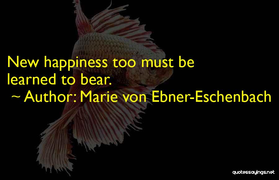 Marie Von Ebner-Eschenbach Quotes: New Happiness Too Must Be Learned To Bear.