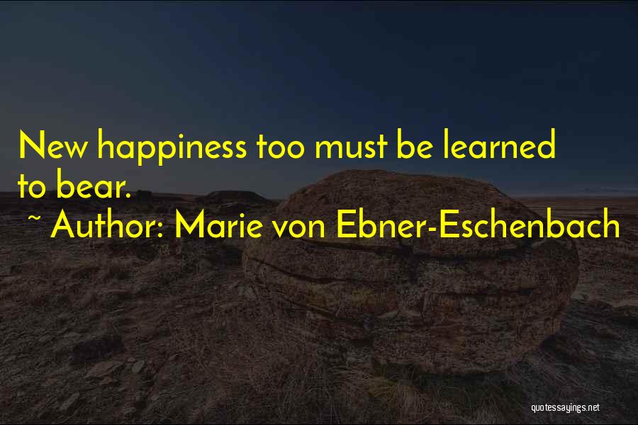 Marie Von Ebner-Eschenbach Quotes: New Happiness Too Must Be Learned To Bear.