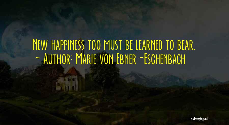 Marie Von Ebner-Eschenbach Quotes: New Happiness Too Must Be Learned To Bear.