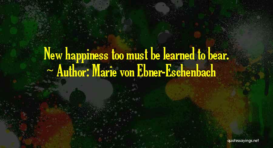 Marie Von Ebner-Eschenbach Quotes: New Happiness Too Must Be Learned To Bear.