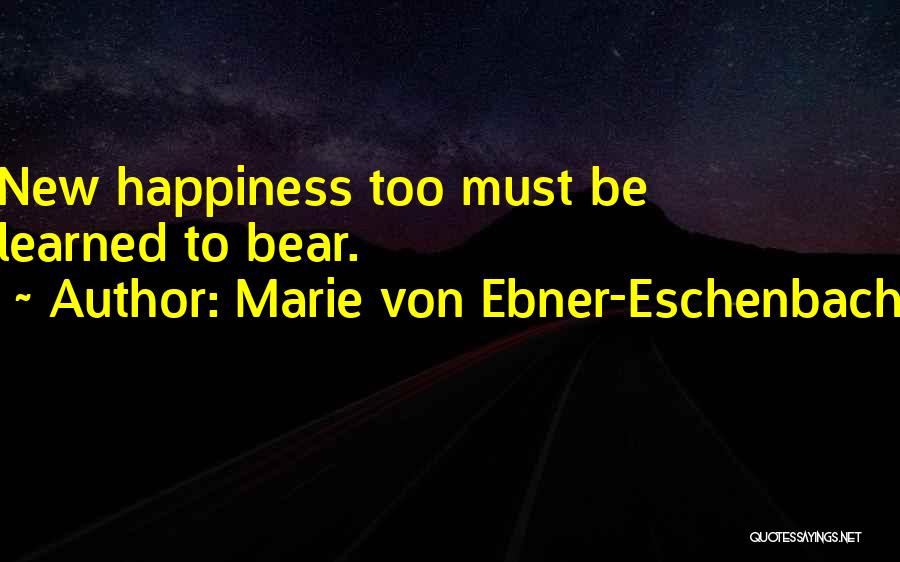 Marie Von Ebner-Eschenbach Quotes: New Happiness Too Must Be Learned To Bear.