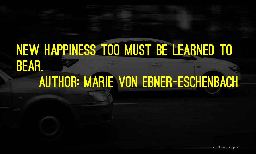 Marie Von Ebner-Eschenbach Quotes: New Happiness Too Must Be Learned To Bear.