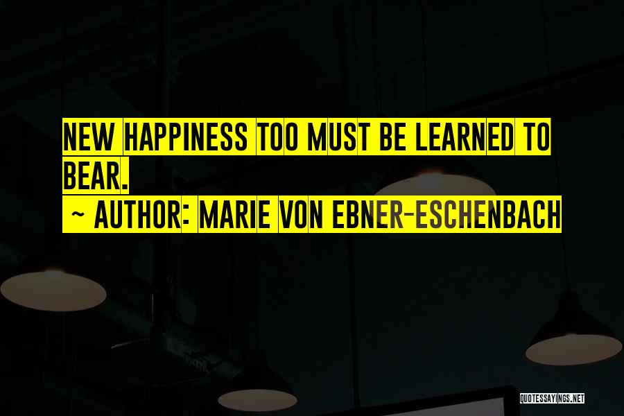 Marie Von Ebner-Eschenbach Quotes: New Happiness Too Must Be Learned To Bear.