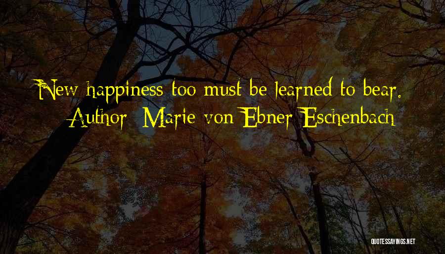 Marie Von Ebner-Eschenbach Quotes: New Happiness Too Must Be Learned To Bear.