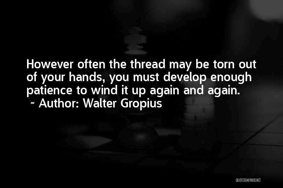 Walter Gropius Quotes: However Often The Thread May Be Torn Out Of Your Hands, You Must Develop Enough Patience To Wind It Up