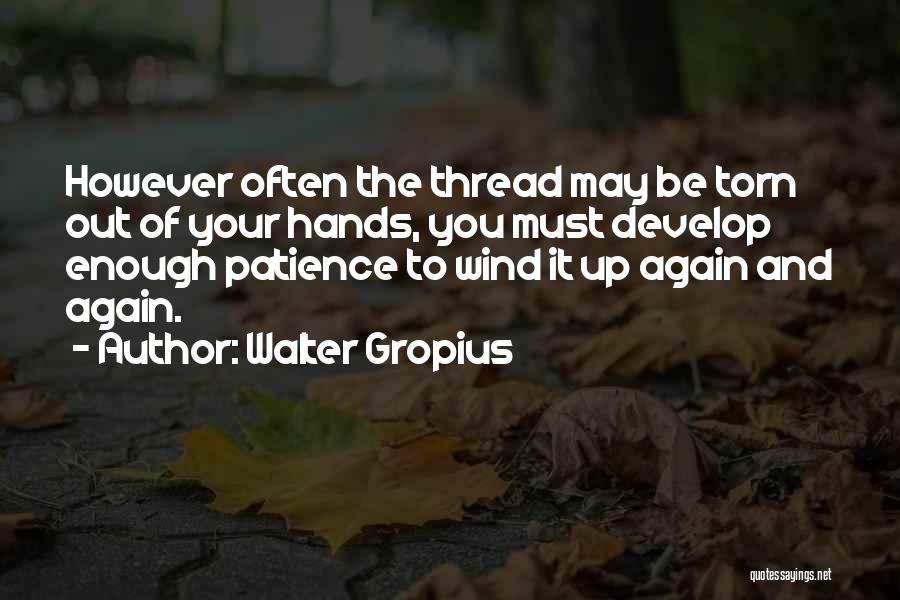 Walter Gropius Quotes: However Often The Thread May Be Torn Out Of Your Hands, You Must Develop Enough Patience To Wind It Up