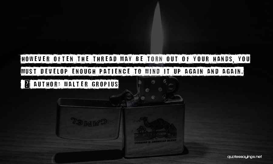 Walter Gropius Quotes: However Often The Thread May Be Torn Out Of Your Hands, You Must Develop Enough Patience To Wind It Up