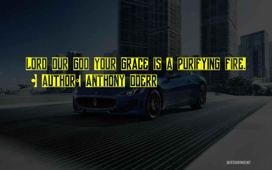 Anthony Doerr Quotes: Lord Our God Your Grace Is A Purifying Fire.