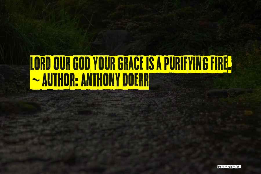 Anthony Doerr Quotes: Lord Our God Your Grace Is A Purifying Fire.