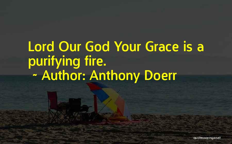 Anthony Doerr Quotes: Lord Our God Your Grace Is A Purifying Fire.