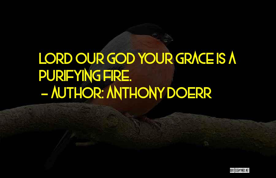 Anthony Doerr Quotes: Lord Our God Your Grace Is A Purifying Fire.