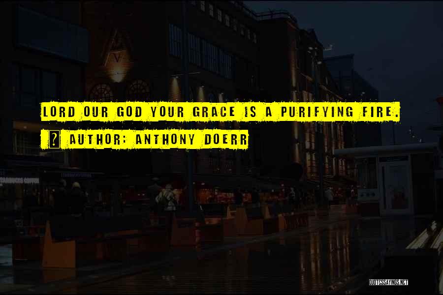 Anthony Doerr Quotes: Lord Our God Your Grace Is A Purifying Fire.