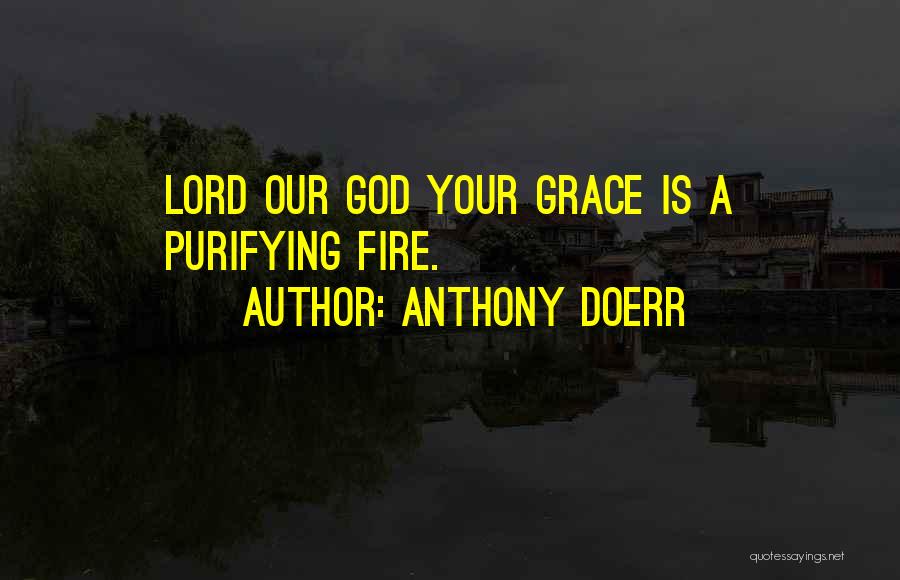 Anthony Doerr Quotes: Lord Our God Your Grace Is A Purifying Fire.