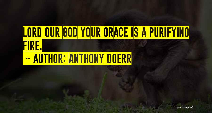 Anthony Doerr Quotes: Lord Our God Your Grace Is A Purifying Fire.