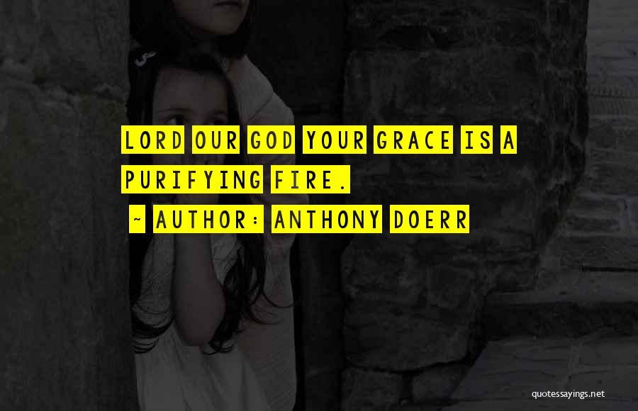 Anthony Doerr Quotes: Lord Our God Your Grace Is A Purifying Fire.