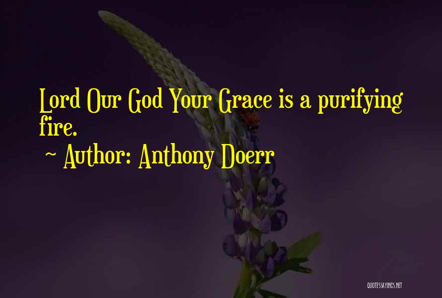 Anthony Doerr Quotes: Lord Our God Your Grace Is A Purifying Fire.