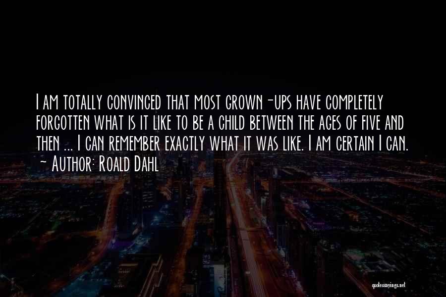 Roald Dahl Quotes: I Am Totally Convinced That Most Grown-ups Have Completely Forgotten What Is It Like To Be A Child Between The