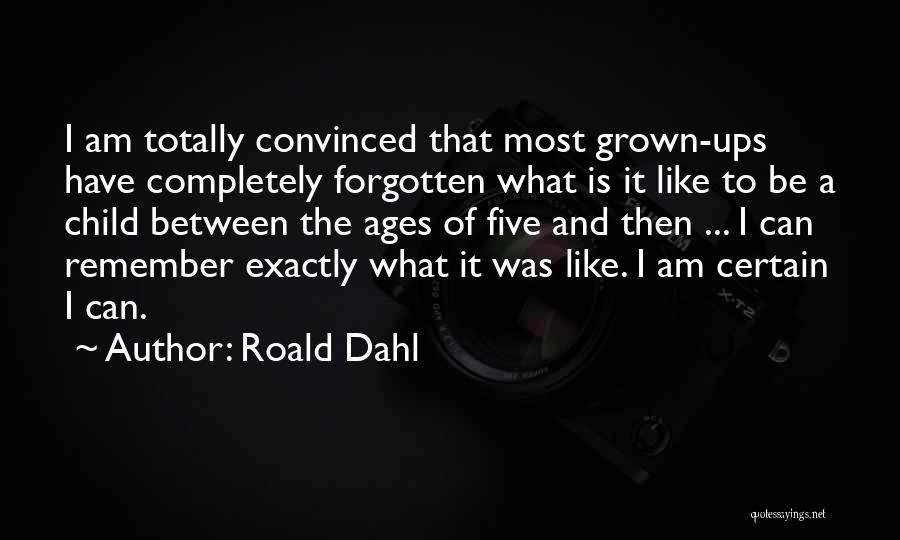 Roald Dahl Quotes: I Am Totally Convinced That Most Grown-ups Have Completely Forgotten What Is It Like To Be A Child Between The