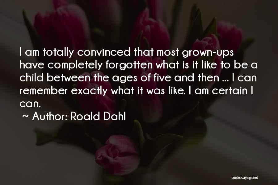 Roald Dahl Quotes: I Am Totally Convinced That Most Grown-ups Have Completely Forgotten What Is It Like To Be A Child Between The