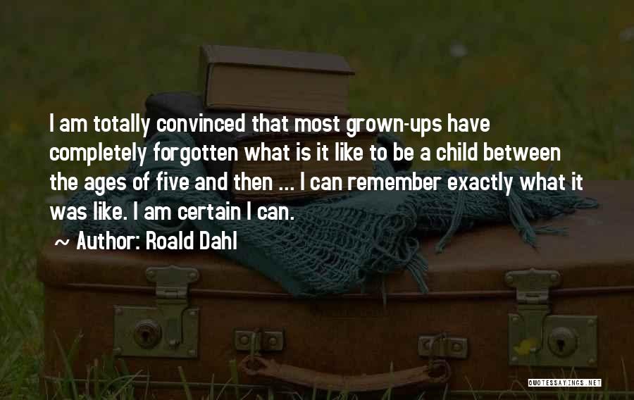 Roald Dahl Quotes: I Am Totally Convinced That Most Grown-ups Have Completely Forgotten What Is It Like To Be A Child Between The
