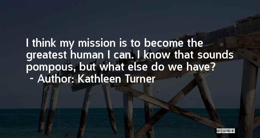 Kathleen Turner Quotes: I Think My Mission Is To Become The Greatest Human I Can. I Know That Sounds Pompous, But What Else