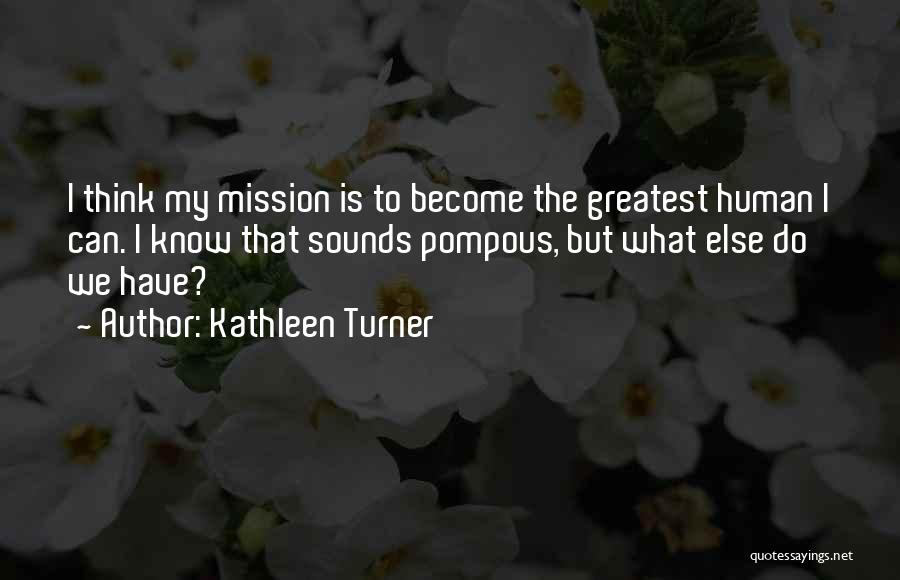 Kathleen Turner Quotes: I Think My Mission Is To Become The Greatest Human I Can. I Know That Sounds Pompous, But What Else