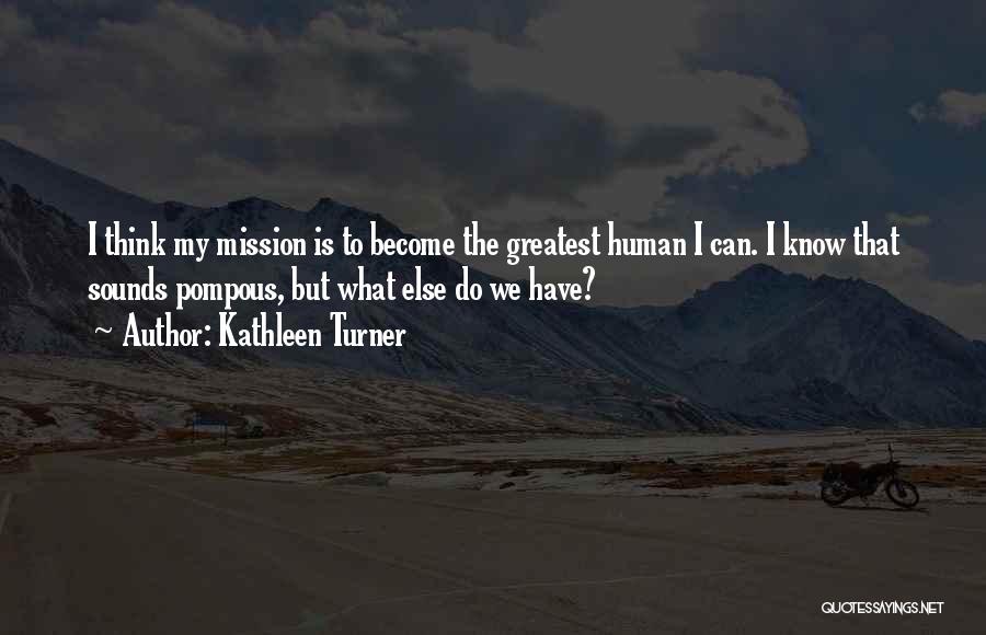 Kathleen Turner Quotes: I Think My Mission Is To Become The Greatest Human I Can. I Know That Sounds Pompous, But What Else