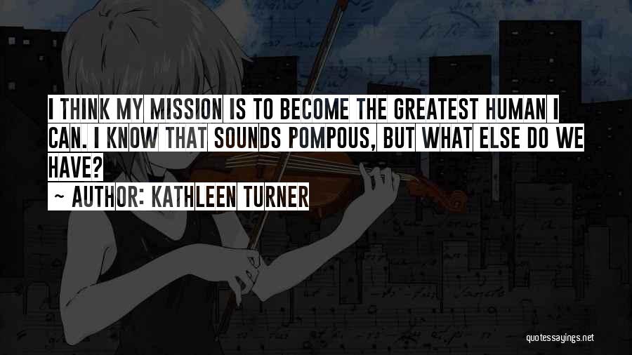 Kathleen Turner Quotes: I Think My Mission Is To Become The Greatest Human I Can. I Know That Sounds Pompous, But What Else