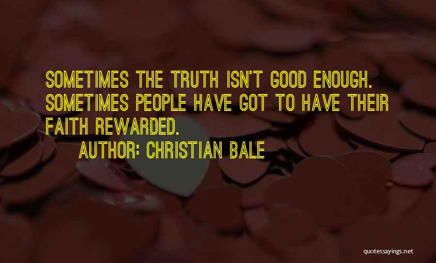 Christian Bale Quotes: Sometimes The Truth Isn't Good Enough. Sometimes People Have Got To Have Their Faith Rewarded.