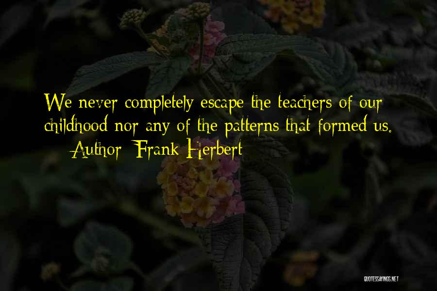 Frank Herbert Quotes: We Never Completely Escape The Teachers Of Our Childhood Nor Any Of The Patterns That Formed Us.