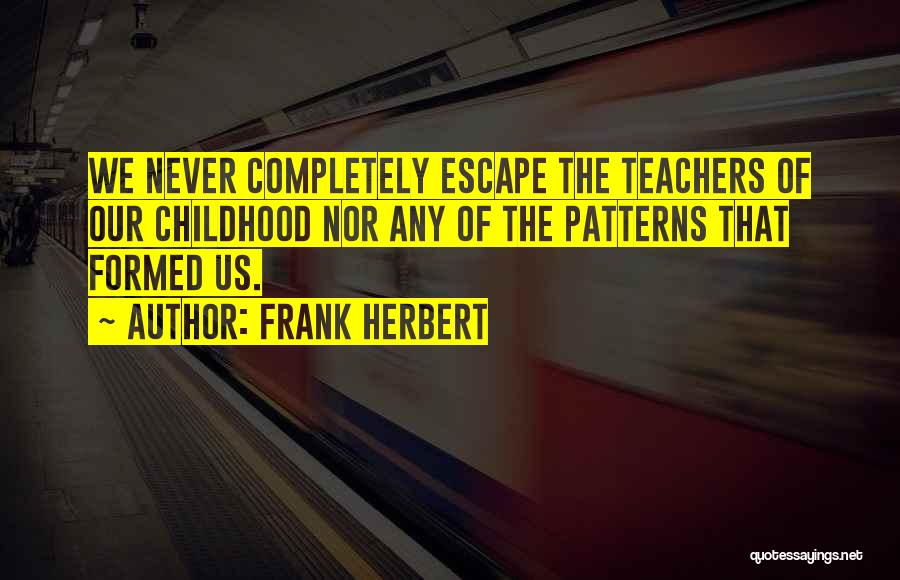 Frank Herbert Quotes: We Never Completely Escape The Teachers Of Our Childhood Nor Any Of The Patterns That Formed Us.