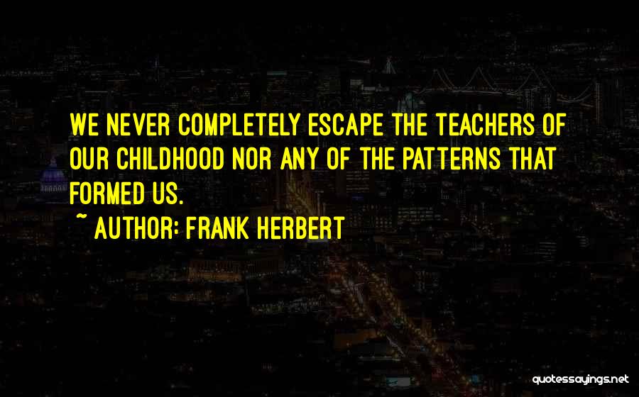 Frank Herbert Quotes: We Never Completely Escape The Teachers Of Our Childhood Nor Any Of The Patterns That Formed Us.