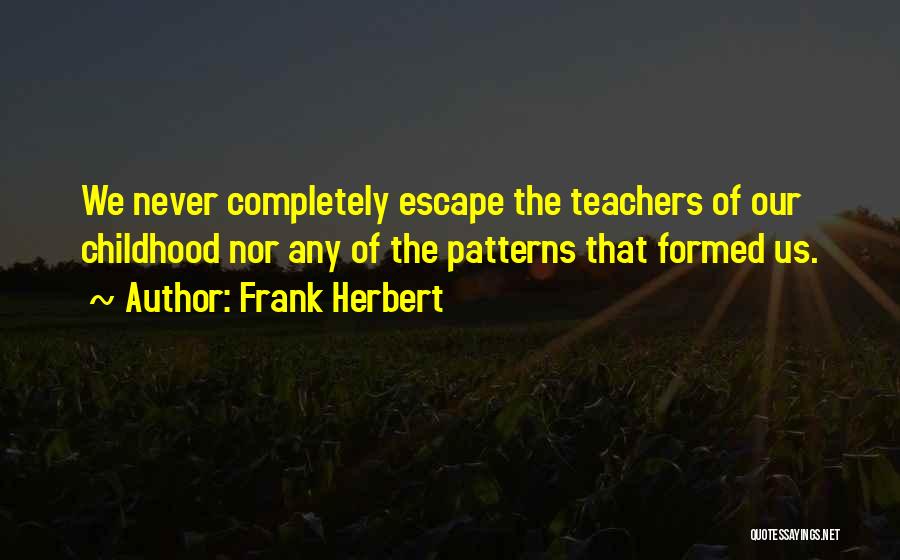 Frank Herbert Quotes: We Never Completely Escape The Teachers Of Our Childhood Nor Any Of The Patterns That Formed Us.