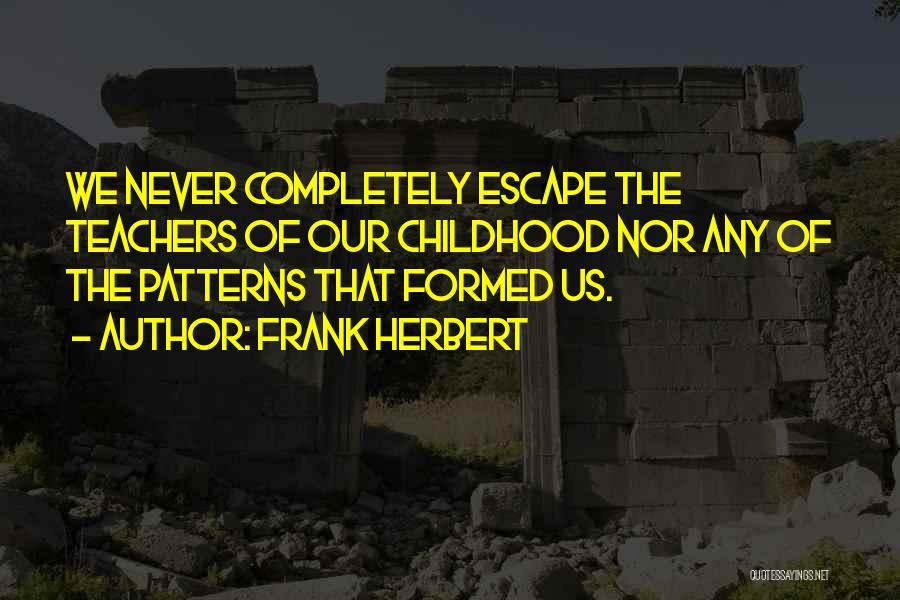 Frank Herbert Quotes: We Never Completely Escape The Teachers Of Our Childhood Nor Any Of The Patterns That Formed Us.